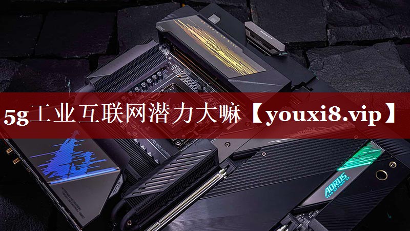 5g工业互联网潜力大嘛 5g工业互联网潜力大嘛