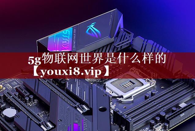 5g物联网世界是什么样的 5g物联网世界是什么样的