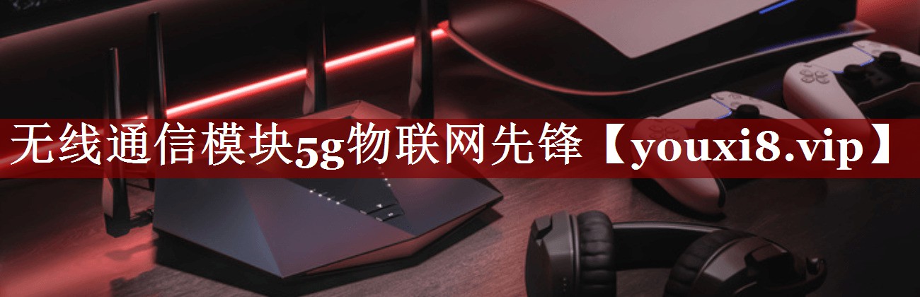 无线通信模块5g物联网先锋 无线通信模块5g物联网先锋