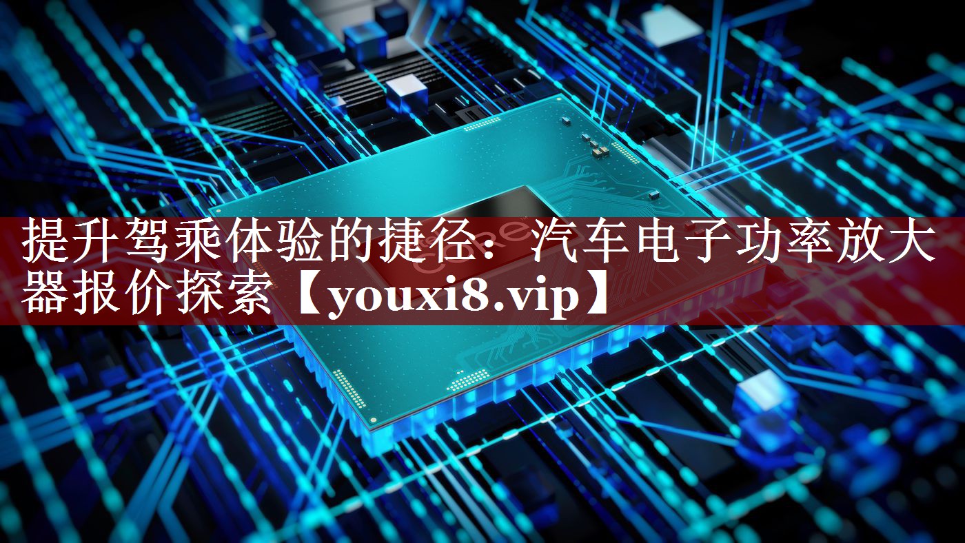 提升驾乘体验的捷径:汽车电子功率放大器报价探索 提升驾乘体验的捷径:汽车电子功率放大器报价探索