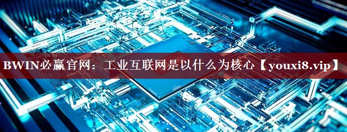 工业互联网是以什么为核心 工业互联网是以什么为核心