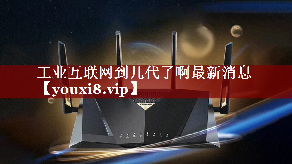 工业互联网到几代了啊最新消息 工业互联网到几代了啊最新消息