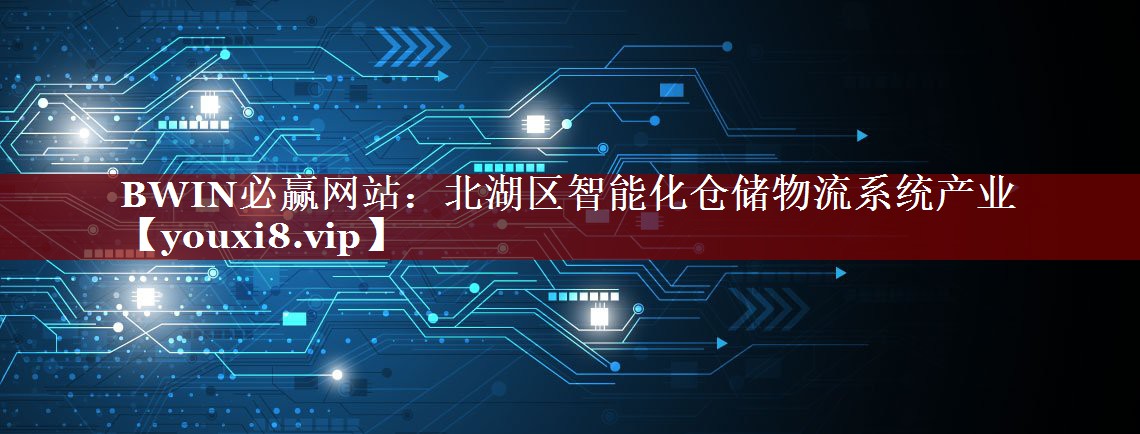 北湖区智能化仓储物流系统产业 北湖区智能化仓储物流系统产业