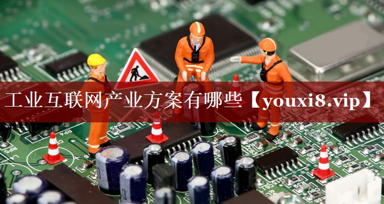工业互联网产业方案有哪些 工业互联网产业方案有哪些