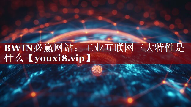 工业互联网三大特性是什么 工业互联网三大特性是什么