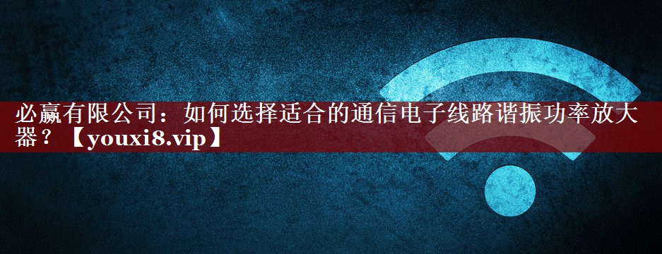 如何选择适合的通信电子线路谐振功率放大器? 如何选择适合的通信电子线路谐振功率放大器?