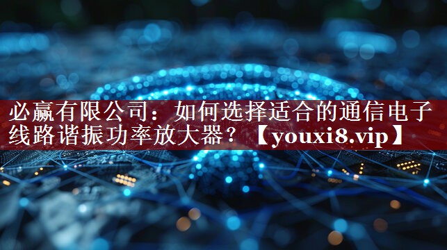 如何选择适合的通信电子线路谐振功率放大器? 如何选择适合的通信电子线路谐振功率放大器?