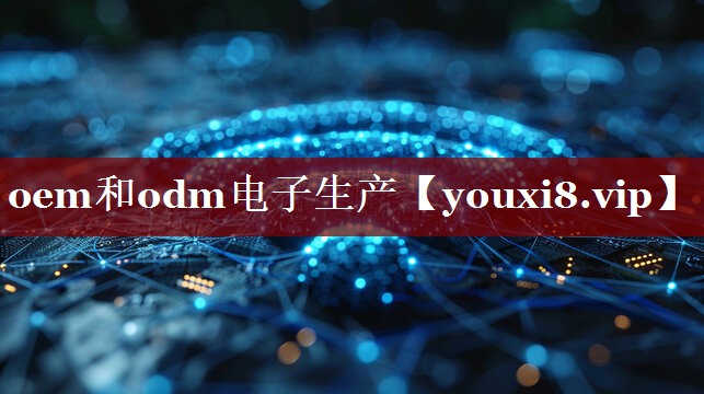 oem和odm电子生产 oem和odm电子生产