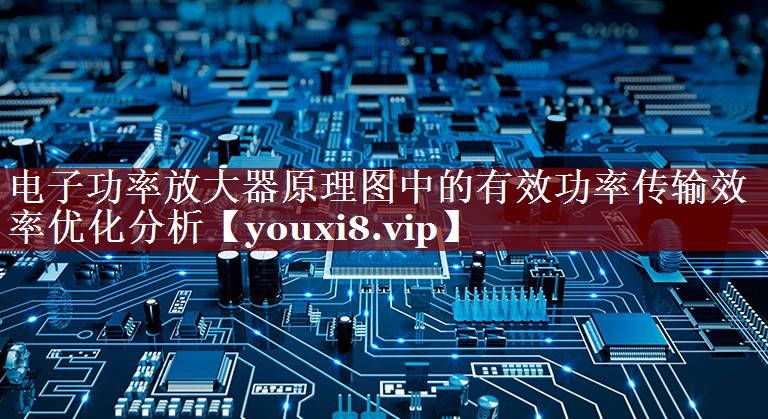 电子功率放大器原理图中的有效功率传输效率优化分析 电子功率放大器原理图中的有效功率传输效率优化分析