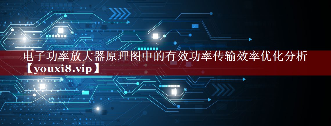 电子功率放大器原理图中的有效功率传输效率优化分析 电子功率放大器原理图中的有效功率传输效率优化分析
