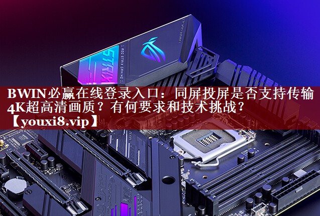 同屏投屏是否支持传输4K超高清画质?有何要求和技术挑战? 同屏投屏是否支持传输4K超高清画质?有何要求和技术挑战?