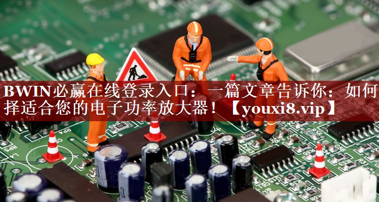一篇文章告诉你:如何选择适合您的电子功率放大器! 一篇文章告诉你:如何选择适合您的电子功率放大器!