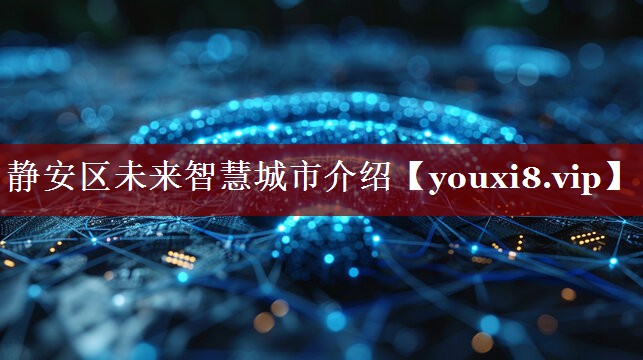 静安区未来智慧城市介绍 静安区未来智慧城市介绍